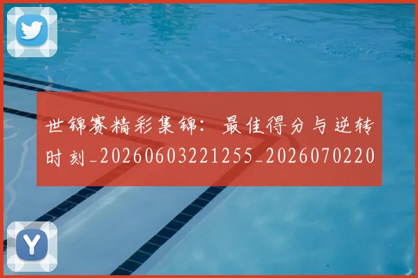 世锦赛精彩集锦：最佳得分与逆转时刻_20260603221255_20260702201327