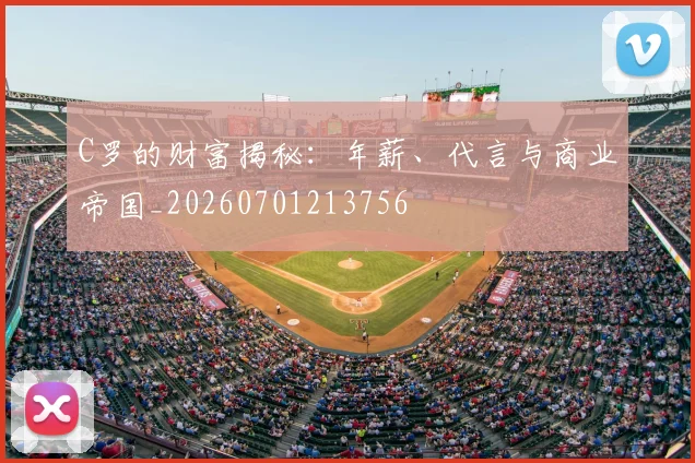 C罗的财富揭秘：年薪、代言与商业帝国_20260701213756