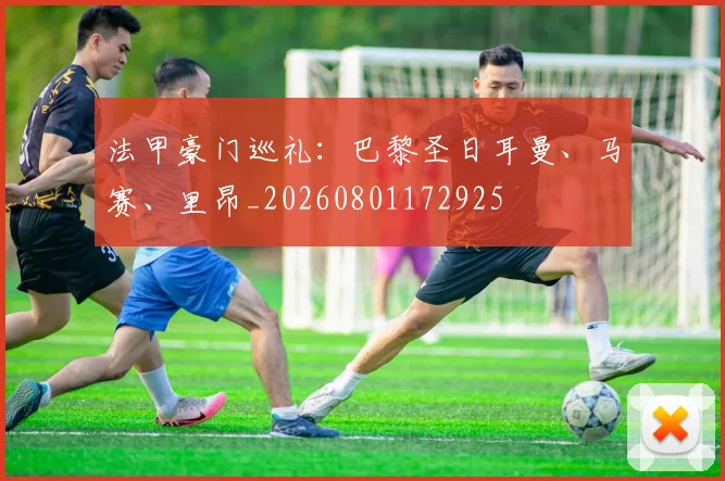 法甲豪门巡礼：巴黎圣日耳曼、马赛、里昂_20260801172925