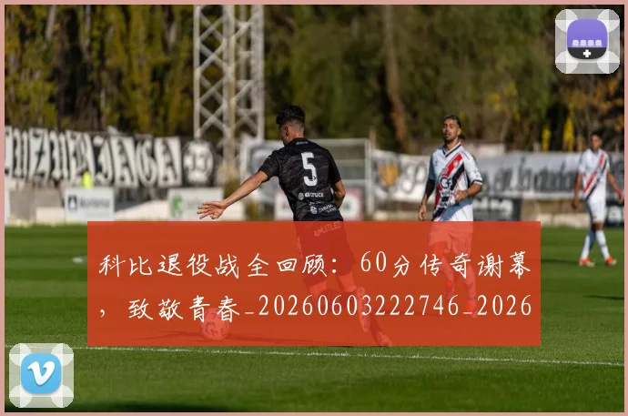 科比退役战全回顾:60分传奇谢幕,致敬青春_20260603222746_20260708195539_20260802165927