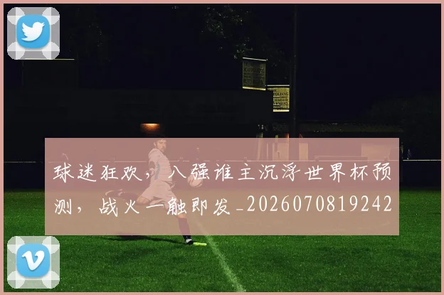 球迷狂欢,八强谁主沉浮世界杯预测,战火一触即发_20260708192429_20260802161317