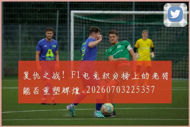 复仇之战！F1电竞积分榜上的老将能否重塑辉煌_20260703225357