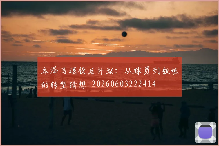 本泽马退役后计划:从球员到教练的转型猜想_20260603222414