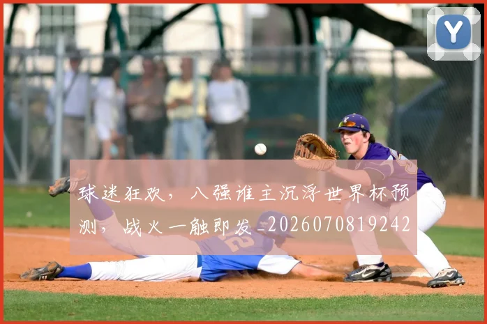 球迷狂欢,八强谁主沉浮世界杯预测,战火一触即发_20260708192429_20260802161317