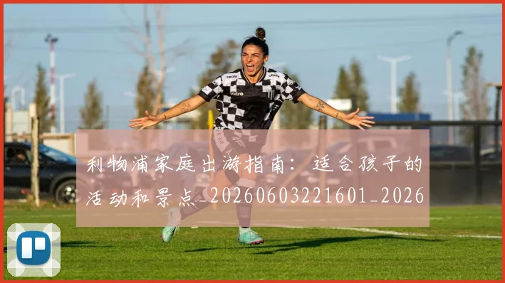 利物浦家庭出游指南：适合孩子的活动和景点_20260603221601_20260703220158