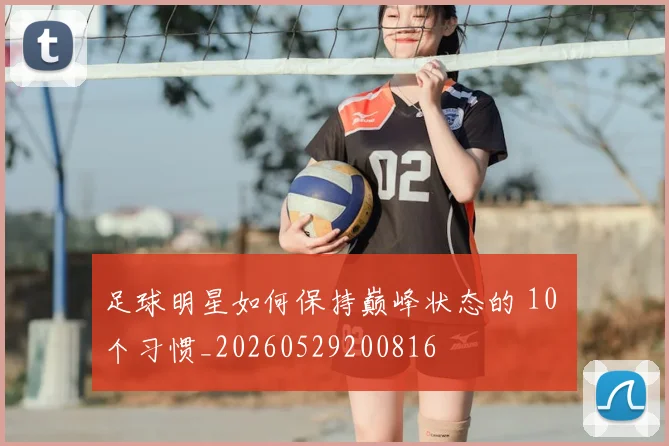 足球明星如何保持巅峰状态的 10 个习惯_20260529200816