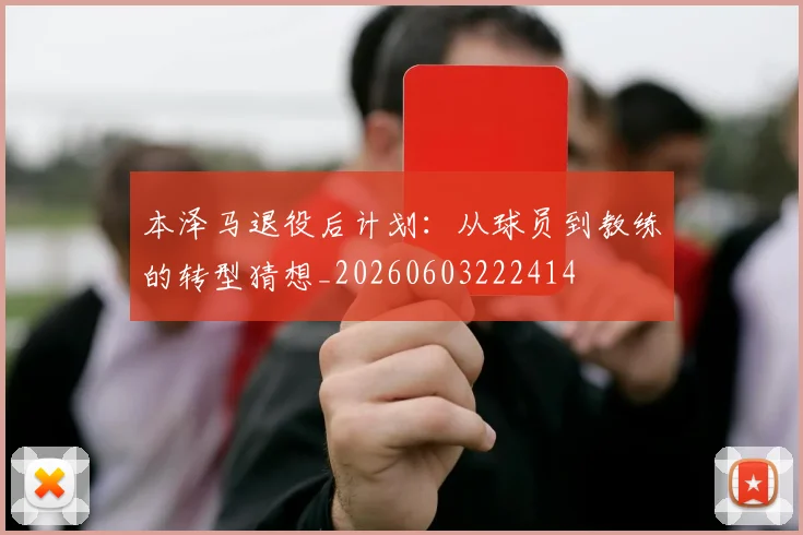 本泽马退役后计划:从球员到教练的转型猜想_20260603222414