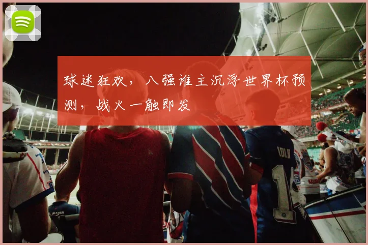 球迷狂欢，八强谁主沉浮世界杯预测，战火一触即发