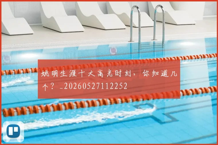 姚明生涯十大高光时刻，你知道几个？_20260527112252