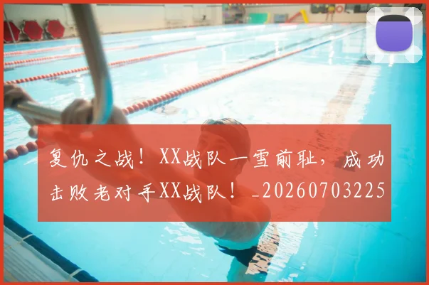 复仇之战！XX战队一雪前耻，成功击败老对手XX战队！_20260703225358