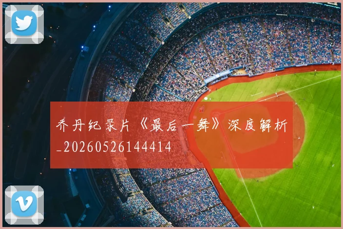 乔丹纪录片《最后一舞》深度解析_20260526144414
