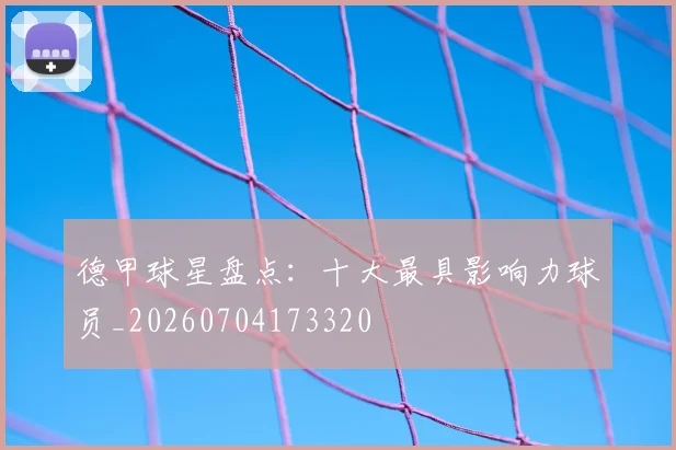 德甲球星盘点：十大最具影响力球员_20260704173320