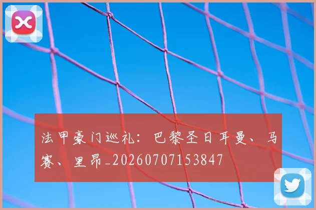 法甲豪门巡礼:巴黎圣日耳曼、马赛、里昂_20260707153847